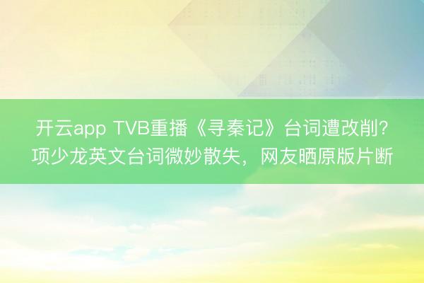 开云app TVB重播《寻秦记》台词遭改削？项少龙英文台词微妙散失，网友晒原版片断