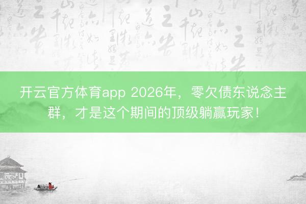 开云官方体育app 2026年，零欠债东说念主群，才是这个期间的顶级躺赢玩家！