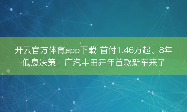 开云官方体育app下载 首付1.46万起、8年低息决策！广汽丰田开年首款新车来了