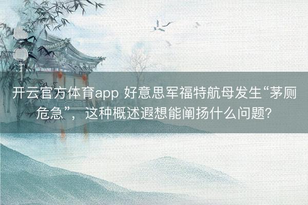 开云官方体育app 好意思军福特航母发生“茅厕危急”,这种概述遐想能阐扬什么问题?