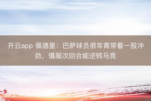 开云app 佩德里：巴萨球员很年青带着一股冲劲，慑服次回合能逆转马竞