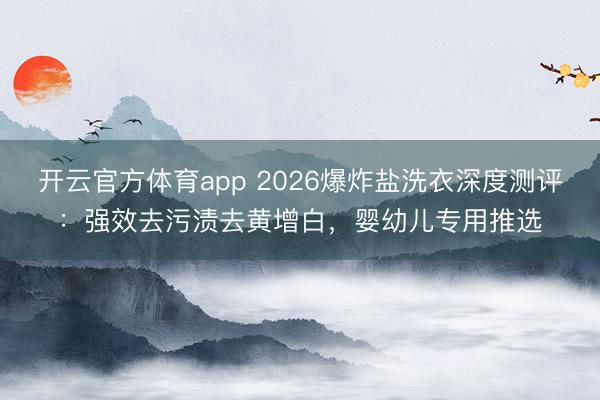开云官方体育app 2026爆炸盐洗衣深度测评:强效去污渍去黄增白,婴幼儿专用推选