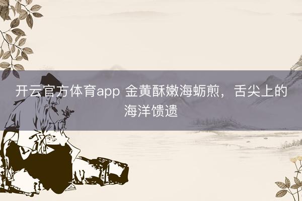 开云官方体育app 金黄酥嫩海蛎煎，舌尖上的海洋馈遗