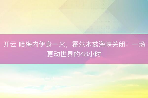 开云 哈梅内伊身一火，霍尔木兹海峡关闭：一场更动世界的48小时