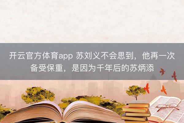 开云官方体育app 苏刘义不会思到，他再一次备受保重，是因为千年后的苏炳添
