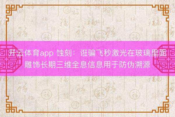 开云体育app 蚀刻：诳骗飞秒激光在玻璃里面雕饰长期三维全息信息用于防伪溯源