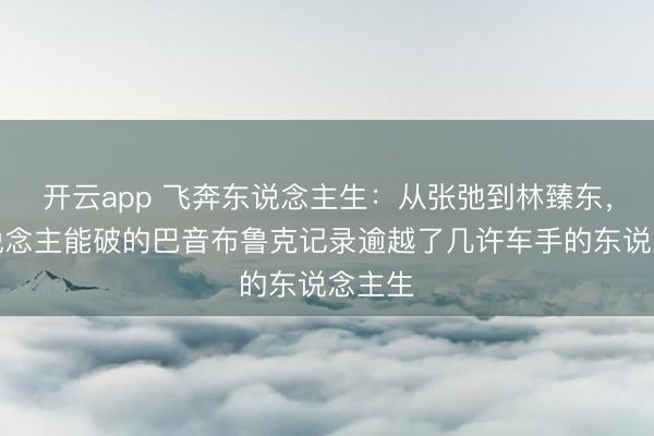 开云app 飞奔东说念主生：从张弛到林臻东，无东说念主能破的巴音布鲁克记录逾越了几许车手的东说念主生