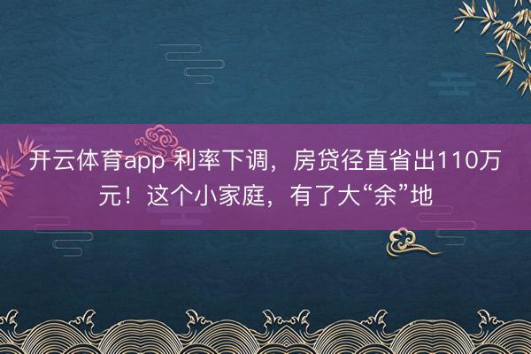 开云体育app 利率下调,房贷径直省出110万元!这个小家庭,有了大“余”地