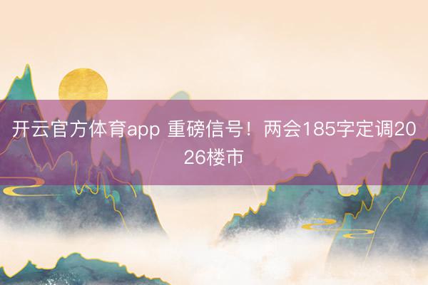 开云官方体育app 重磅信号!两会185字定调2026楼市
